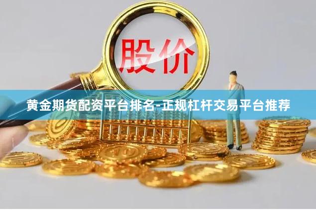 黄金期货配资平台排名-正规杠杆交易平台推荐