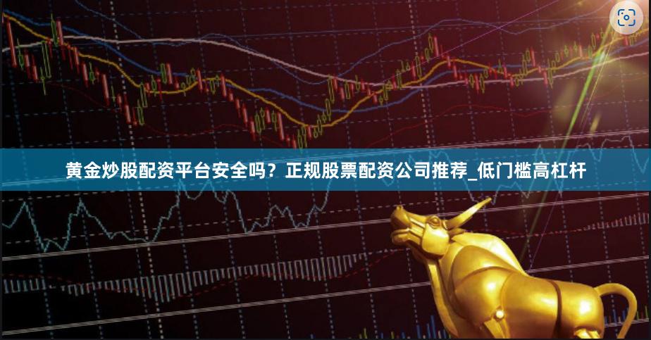 黄金炒股配资平台安全吗？正规股票配资公司推荐_低门槛高杠杆