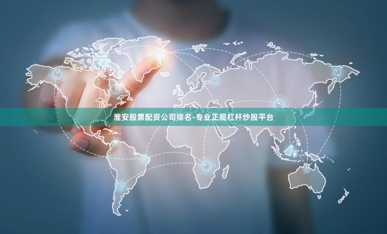 淮安股票配资公司排名-专业正规杠杆炒股平台