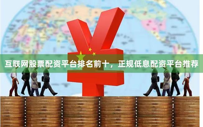 互联网股票配资平台排名前十，正规低息配资平台推荐