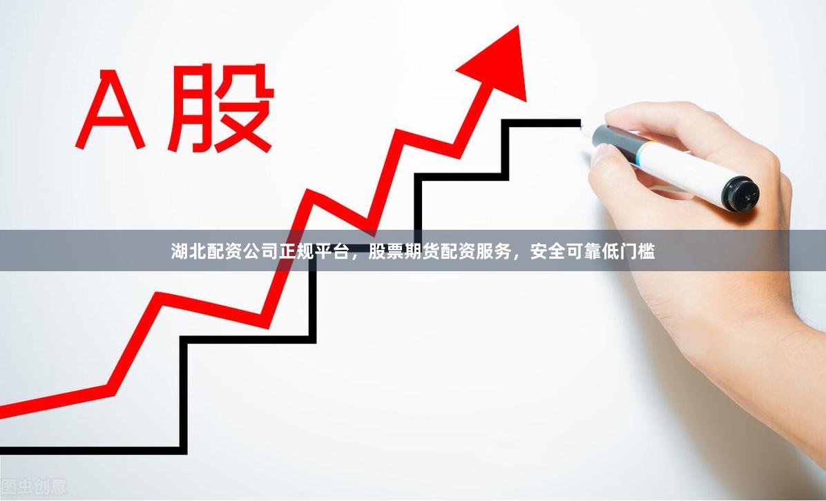 湖北配资公司正规平台，股票期货配资服务，安全可靠低门槛