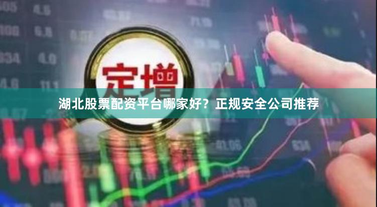 湖北股票配资平台哪家好?正规安全公司推荐