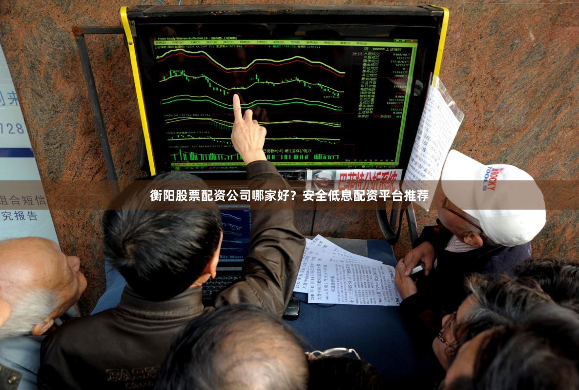 衡阳股票配资公司哪家好？安全低息配资平台推荐
