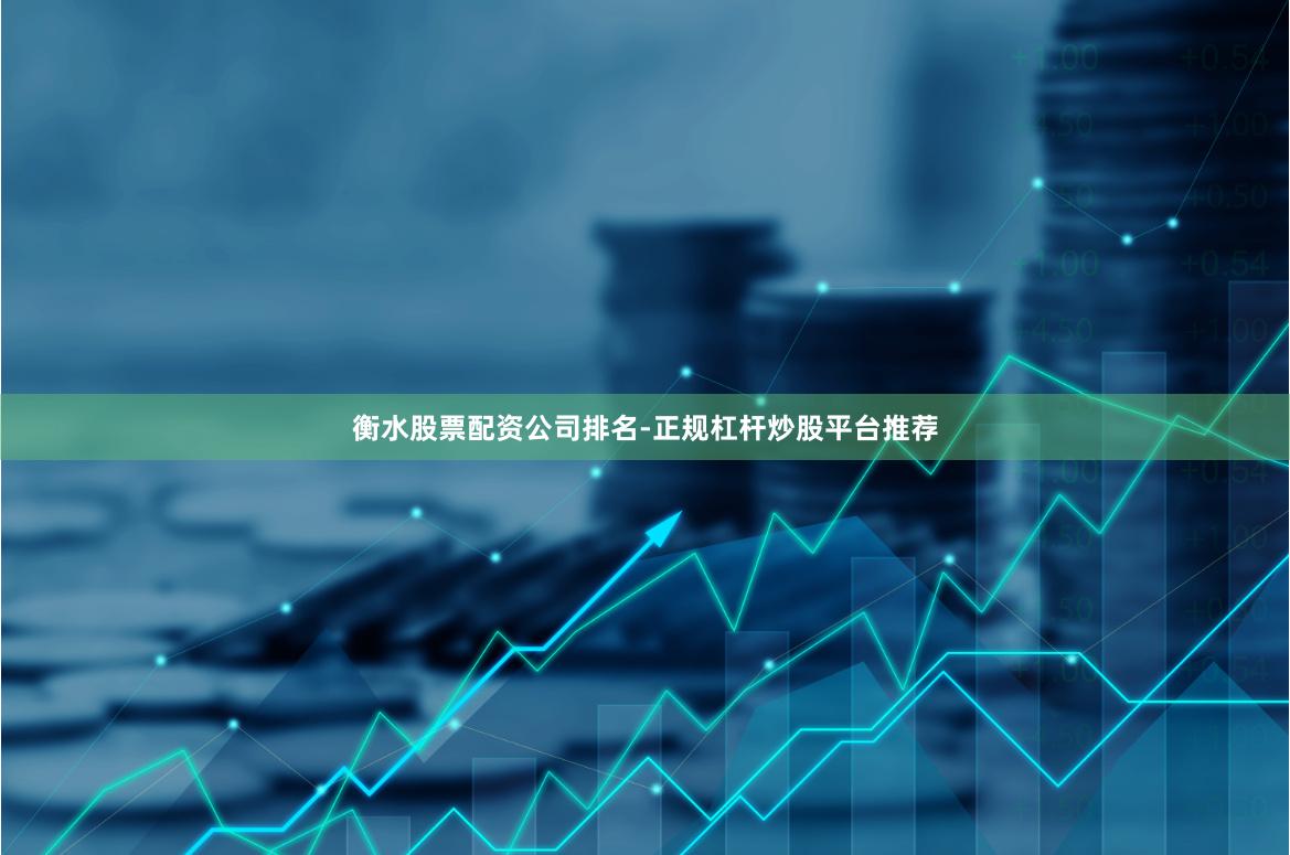 衡水股票配资公司排名-正规杠杆炒股平台推荐