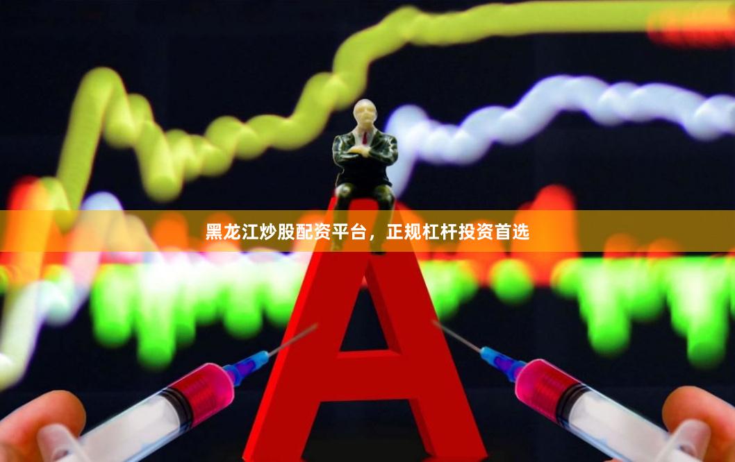 黑龙江炒股配资平台，正规杠杆投资首选