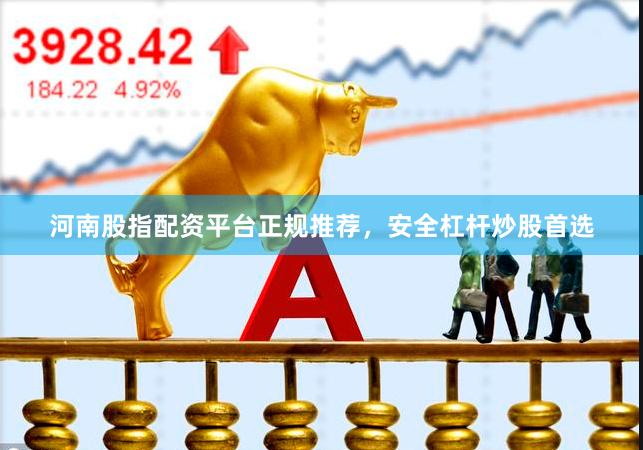 河南股指配资平台正规推荐，安全杠杆炒股首选