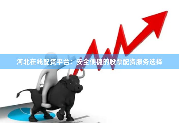 河北在线配资平台：安全便捷的股票配资服务选择