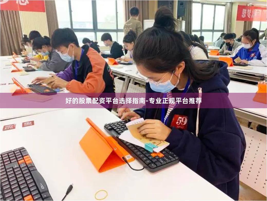 好的股票配资平台选择指南-专业正规平台推荐