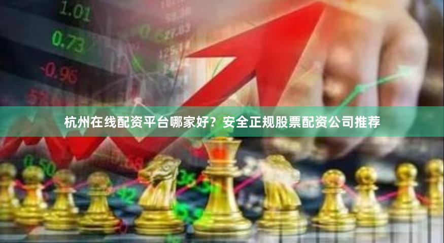 杭州在线配资平台哪家好？安全正规股票配资公司推荐