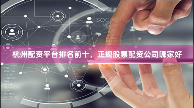 杭州配资平台排名前十，正规股票配资公司哪家好