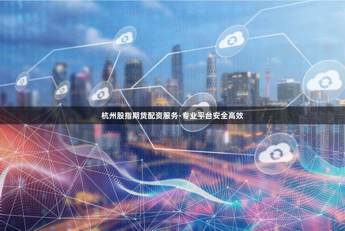 杭州股指期货配资服务-专业平台安全高效