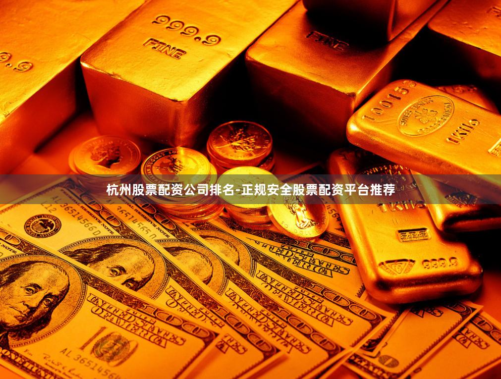 杭州股票配资公司排名-正规安全股票配资平台推荐