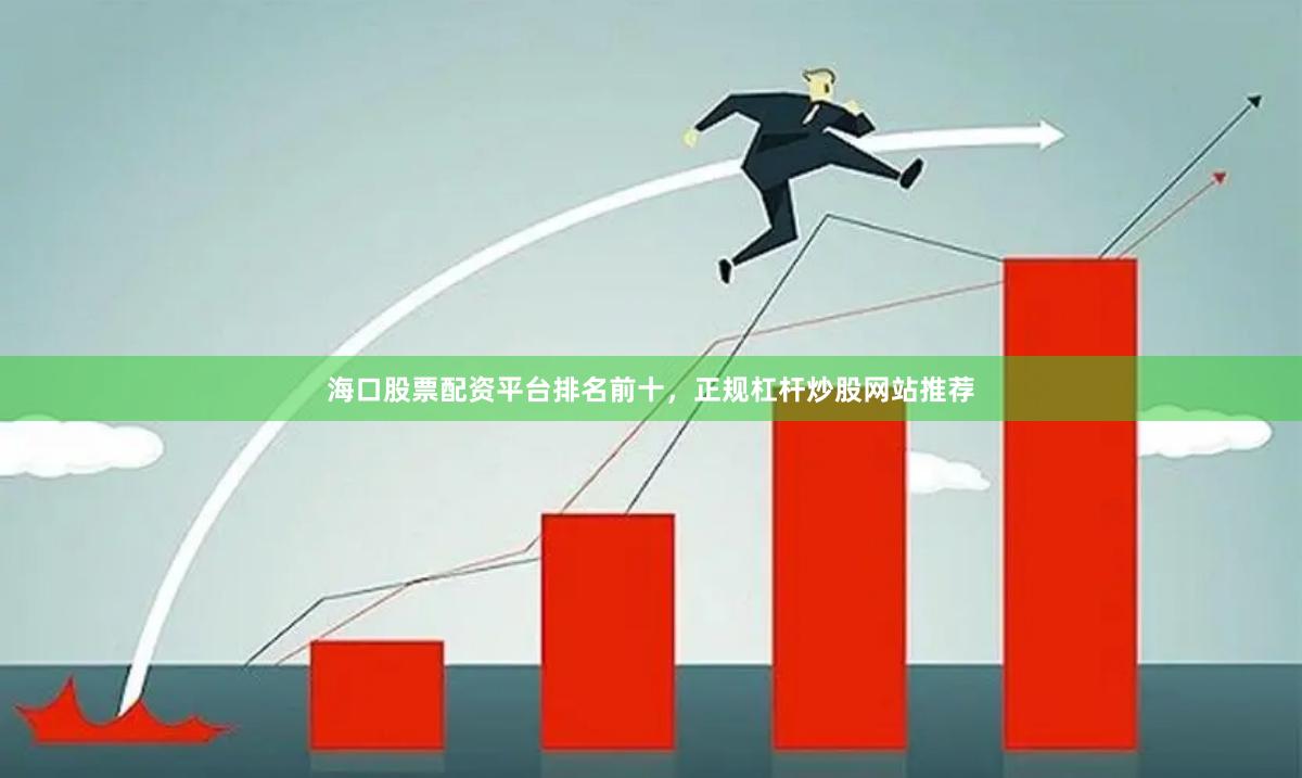 海口股票配资平台排名前十，正规杠杆炒股网站推荐