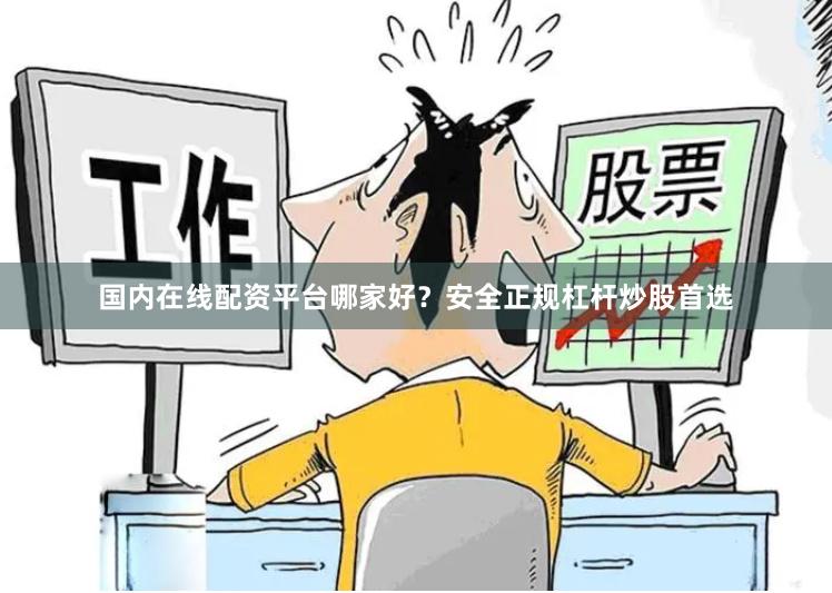 国内在线配资平台哪家好?安全正规杠杆炒股首选