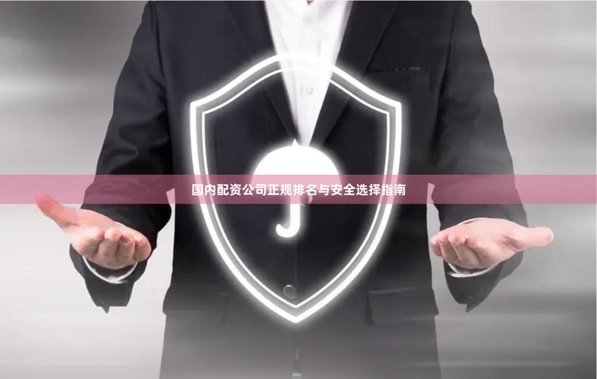 国内配资公司正规排名与安全选择指南