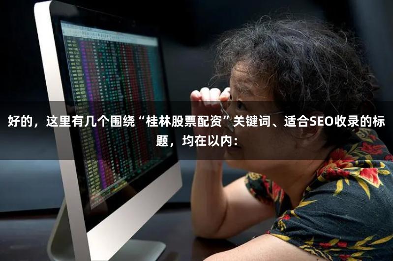 好的，这里有几个围绕“桂林股票配资”关键词、适合SEO收录的标题，均在以内：