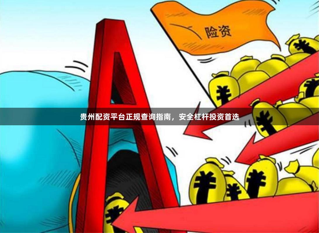 贵州配资平台正规查询指南，安全杠杆投资首选
