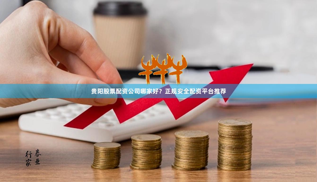贵阳股票配资公司哪家好？正规安全配资平台推荐