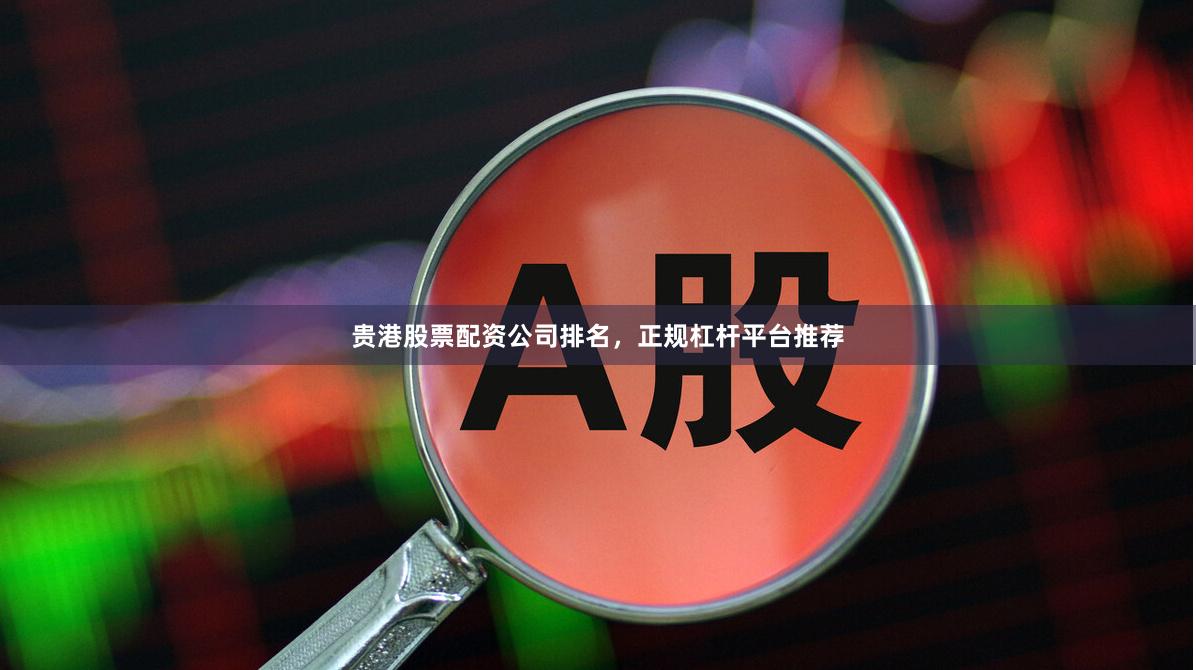 贵港股票配资公司排名，正规杠杆平台推荐