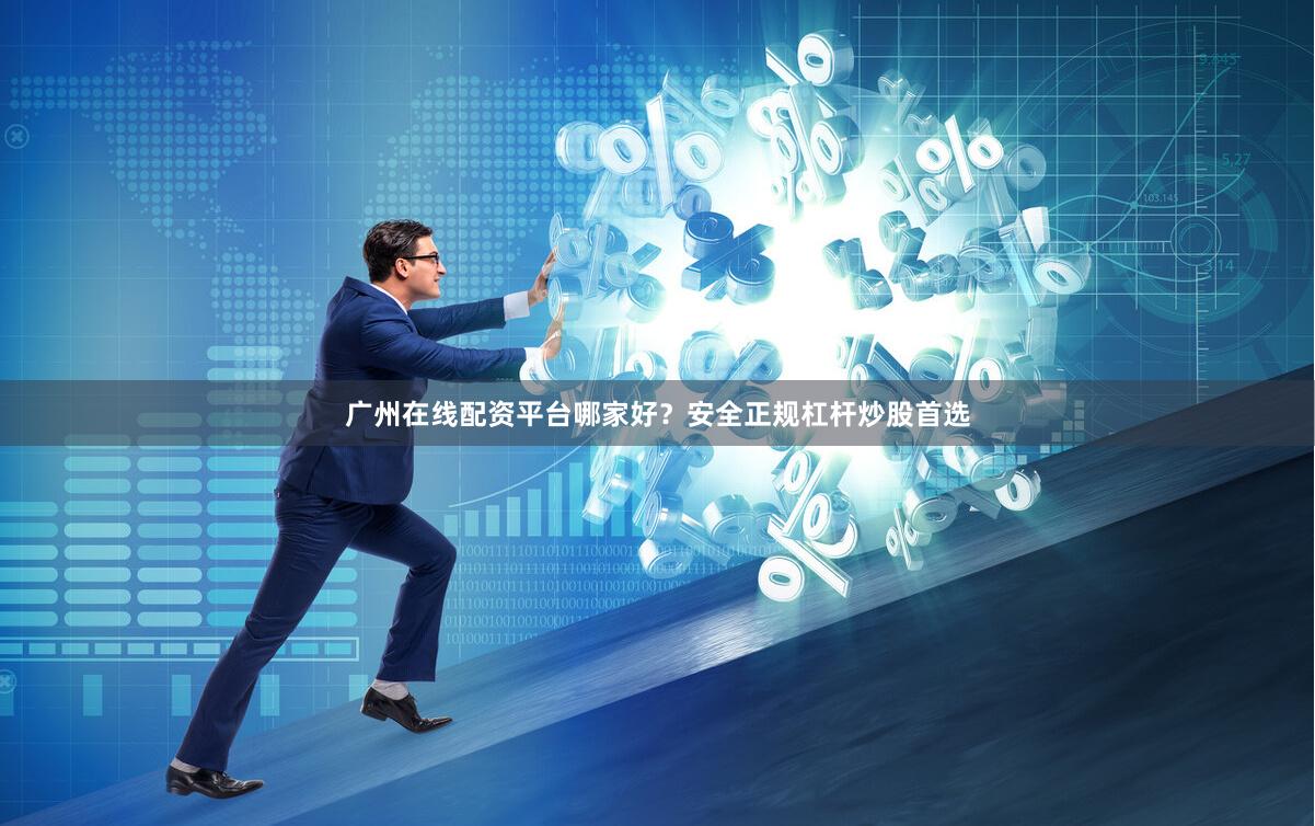 广州在线配资平台哪家好?安全正规杠杆炒股首选