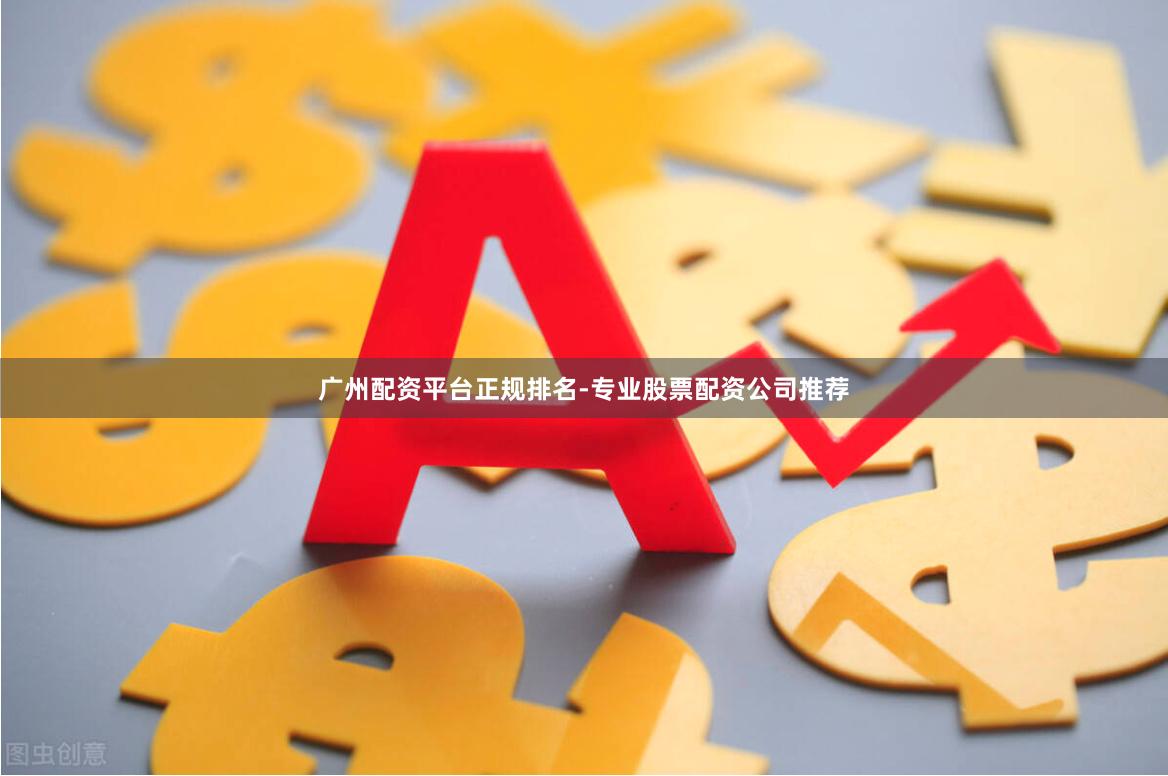 广州配资平台正规排名-专业股票配资公司推荐