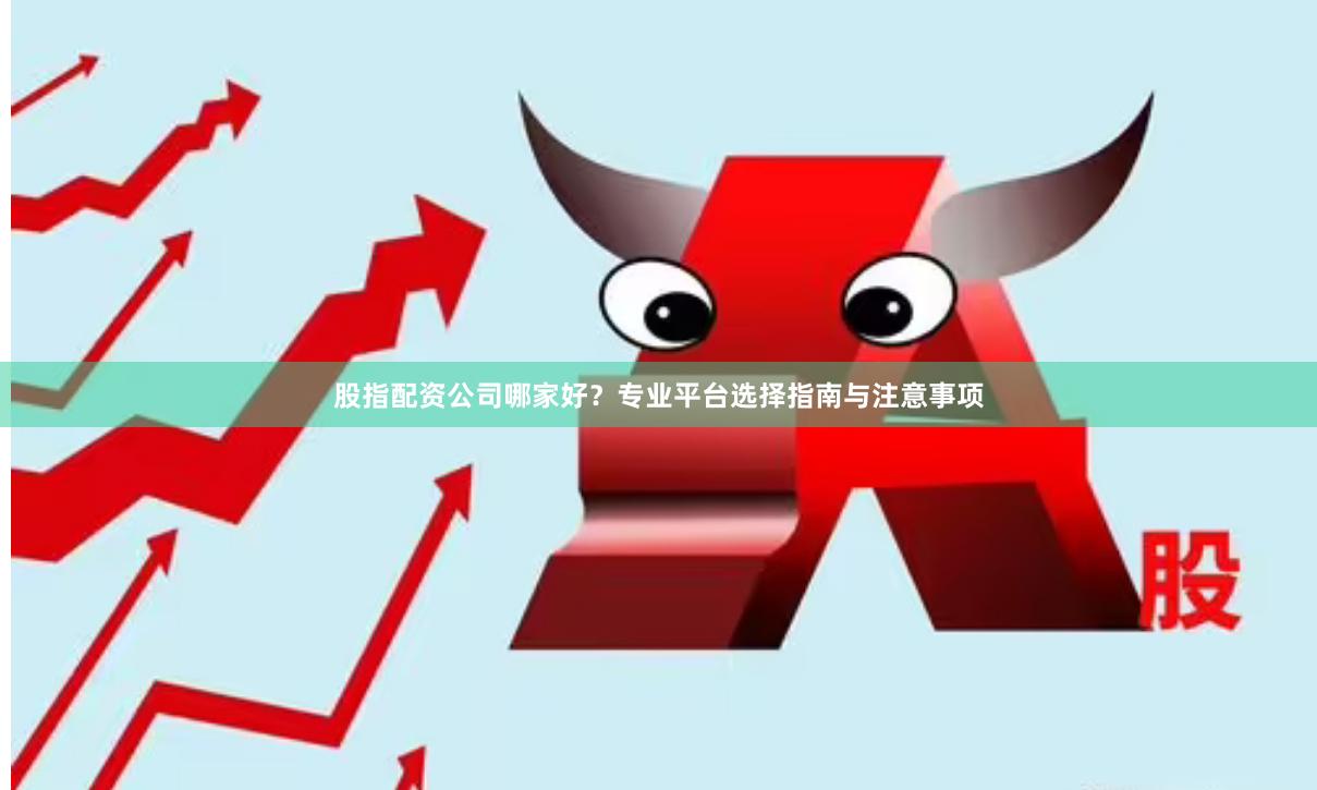 股指配资公司哪家好？专业平台选择指南与注意事项