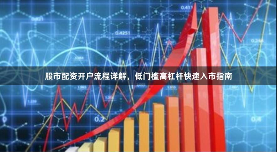 股市配资开户流程详解，低门槛高杠杆快速入市指南