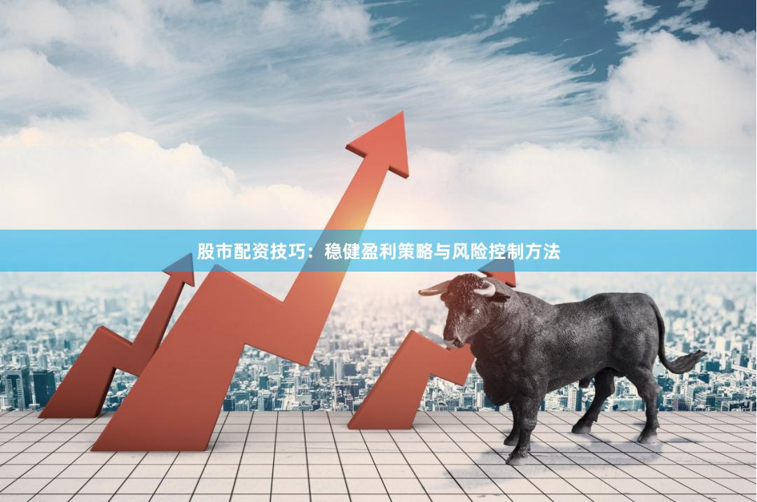 股市配资技巧：稳健盈利策略与风险控制方法