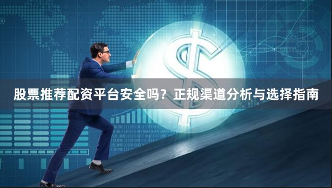 股票推荐配资平台安全吗？正规渠道分析与选择指南