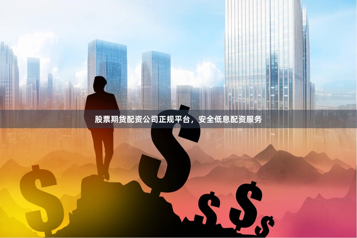 股票期货配资公司正规平台，安全低息配资服务