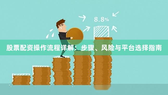 股票配资操作流程详解：步骤、风险与平台选择指南