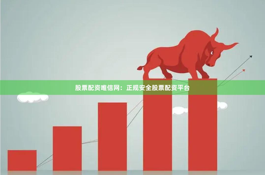 股票配资唯信网：正规安全股票配资平台