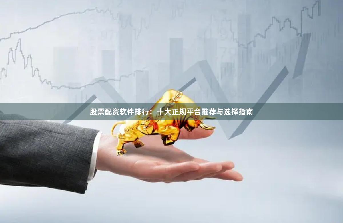 股票配资软件排行：十大正规平台推荐与选择指南