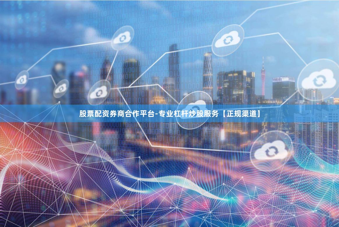 股票配资券商合作平台-专业杠杆炒股服务【正规渠道】