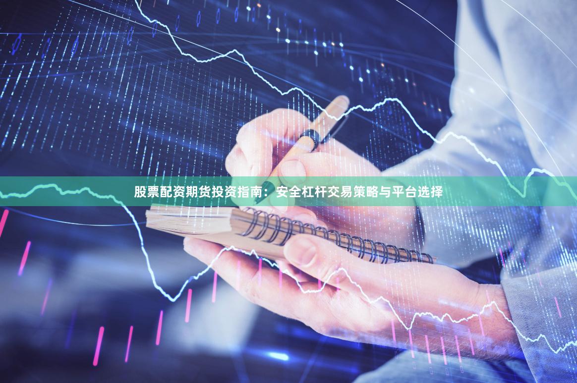 股票配资期货投资指南：安全杠杆交易策略与平台选择