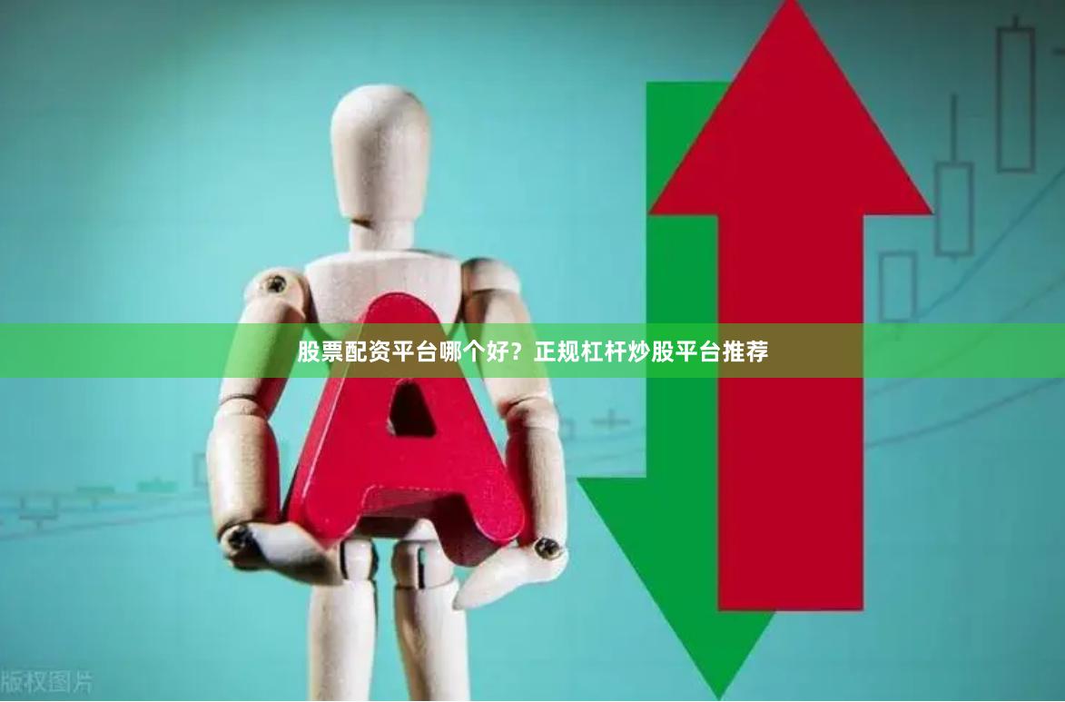 股票配资平台哪个好?正规杠杆炒股平台推荐