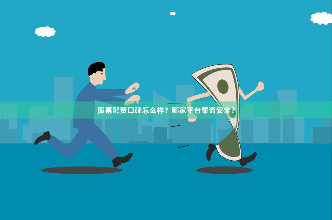 股票配资口碑怎么样？哪家平台靠谱安全？