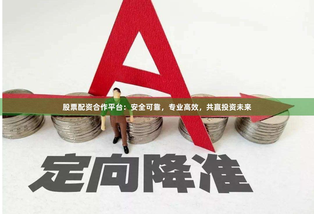 股票配资合作平台：安全可靠，专业高效，共赢投资未来