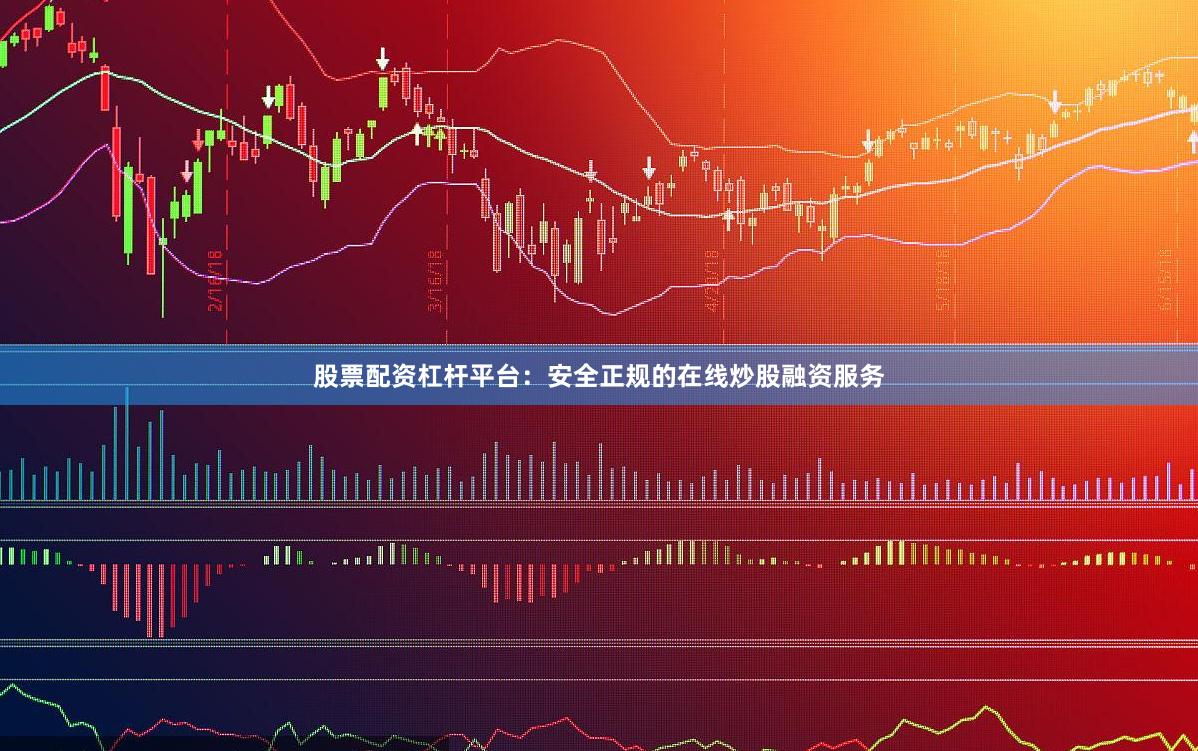 股票配资杠杆平台：安全正规的在线炒股融资服务