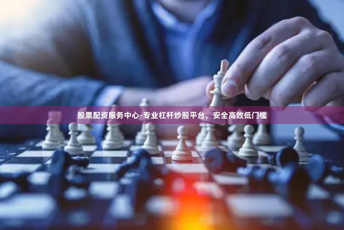 股票配资服务中心-专业杠杆炒股平台,安全高效低门槛