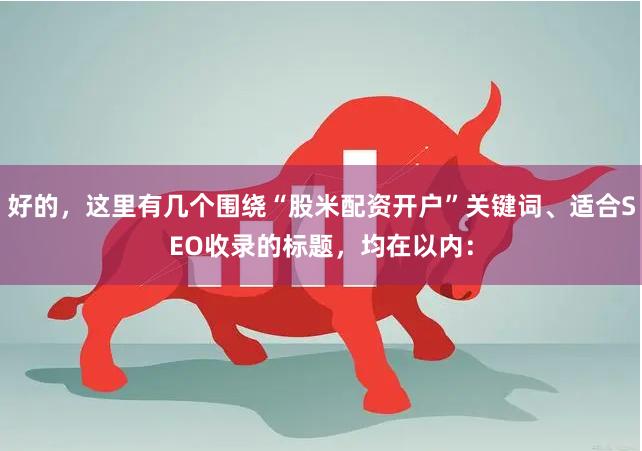 好的，这里有几个围绕“股米配资开户”关键词、适合SEO收录的标题，均在以内：