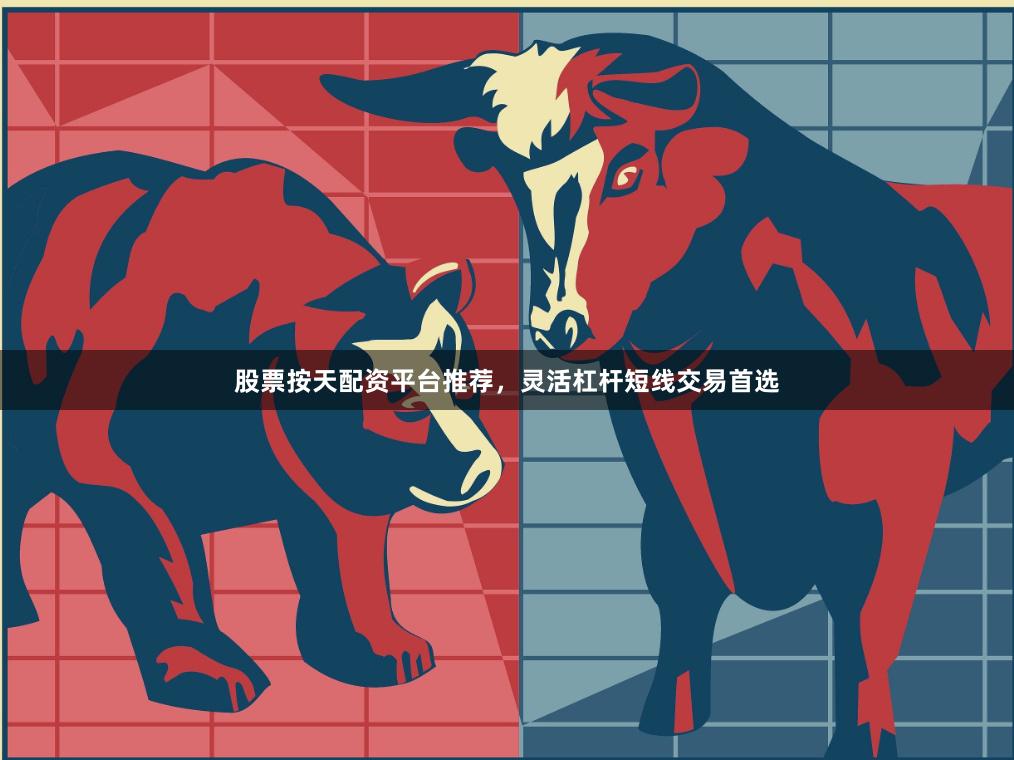 股票按天配资平台推荐，灵活杠杆短线交易首选