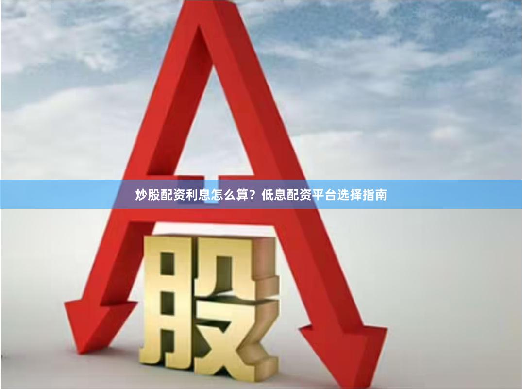炒股配资利息怎么算？低息配资平台选择指南