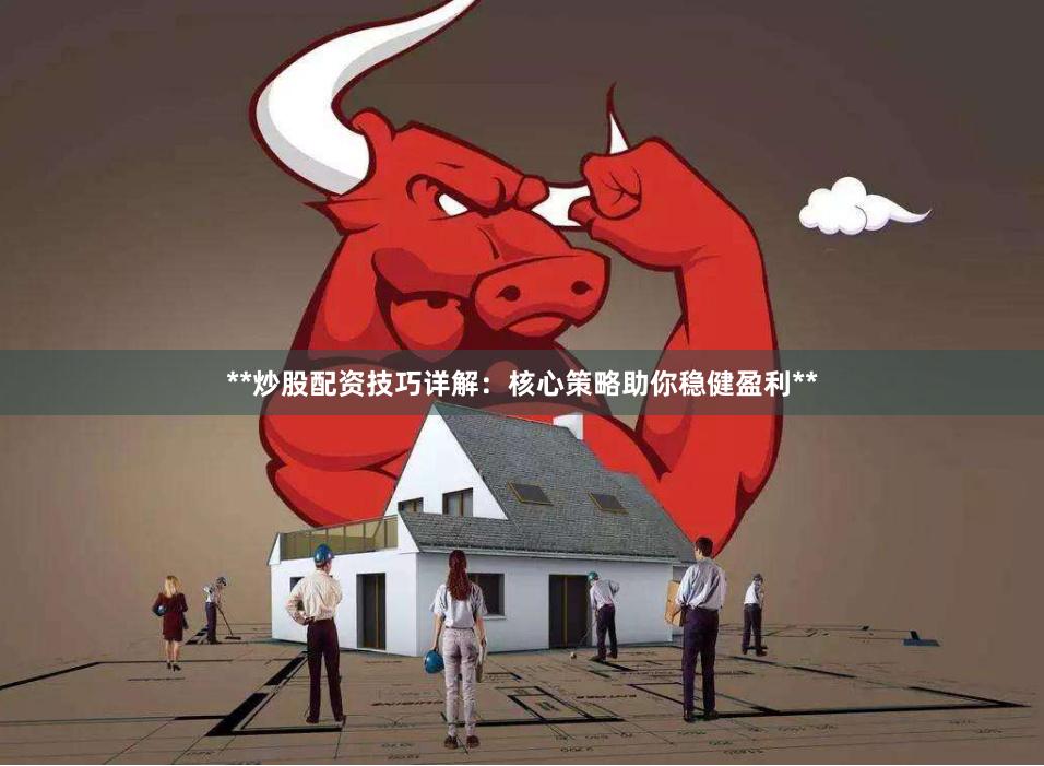 **炒股配资技巧详解：核心策略助你稳健盈利**