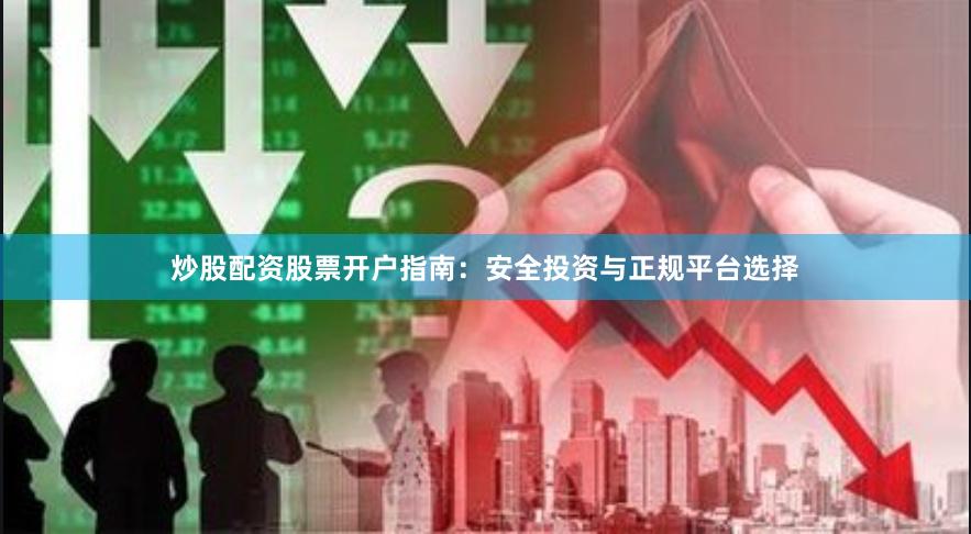 炒股配资股票开户指南：安全投资与正规平台选择