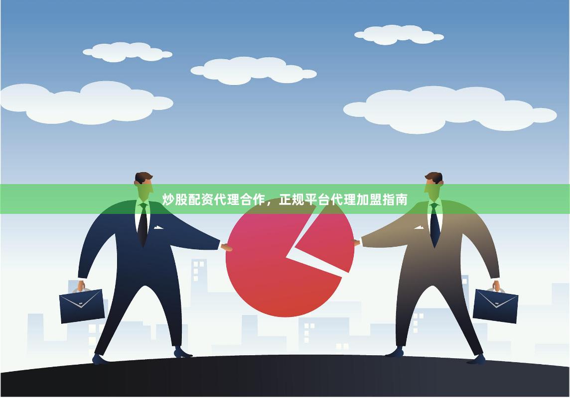 炒股配资代理合作，正规平台代理加盟指南