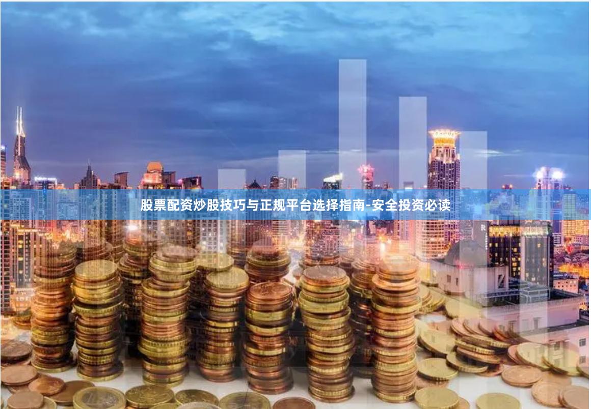 股票配资炒股技巧与正规平台选择指南-安全投资必读