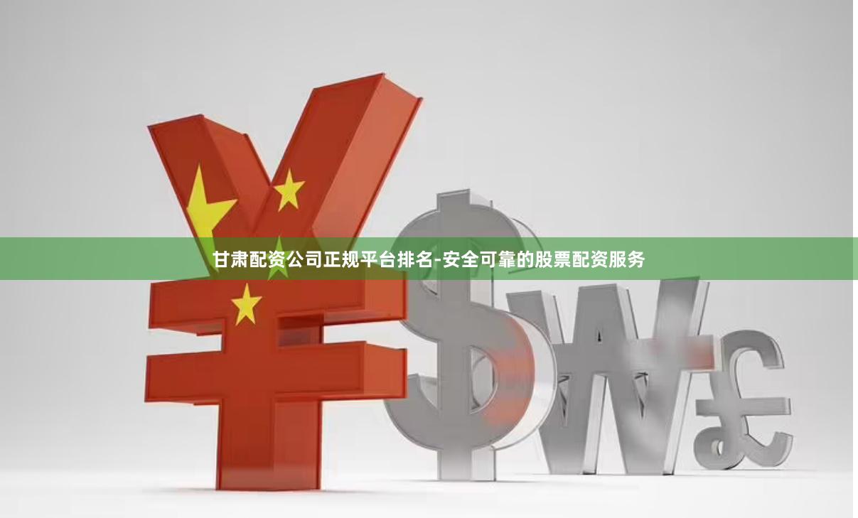 甘肃配资公司正规平台排名-安全可靠的股票配资服务