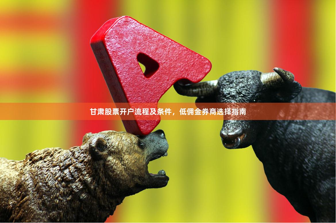 甘肃股票开户流程及条件，低佣金券商选择指南
