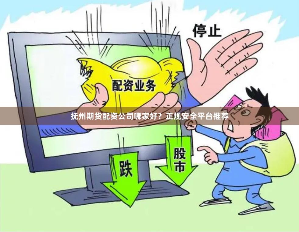 抚州期货配资公司哪家好?正规安全平台推荐
